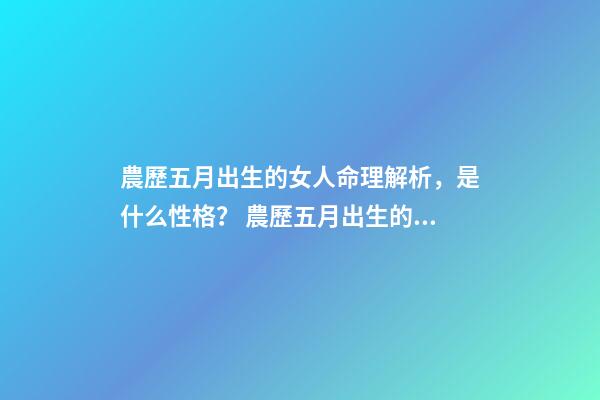 農歷五月出生的女人命理解析，是什么性格？ 農歷五月出生的女人命運，性格好嗎？-第1張-觀點-玄機派